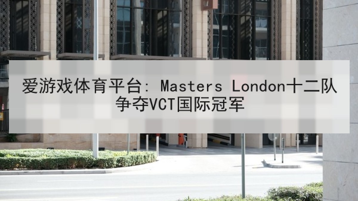 爱游戏体育平台: Masters London十二队争夺VCT国际冠军