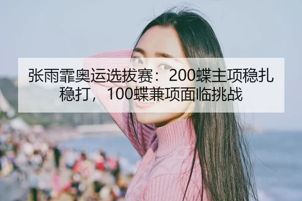 张雨霏奥运选拔赛：200蝶主项稳扎稳打，100蝶兼项面临挑战