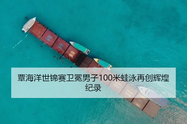 覃海洋世锦赛卫冕男子100米蛙泳再创辉煌纪录