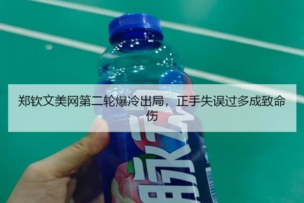 郑钦文美网第二轮爆冷出局，正手失误过多成致命伤