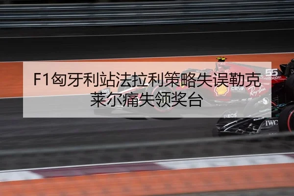 F1匈牙利站法拉利策略失误勒克莱尔痛失领奖台