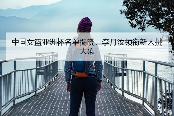 中国女篮亚洲杯名单揭晓，李月汝领衔新人挑大梁