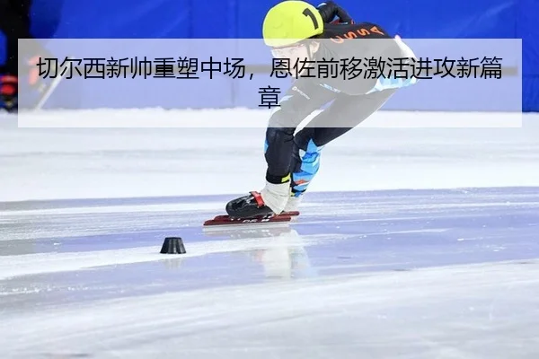 切尔西新帅重塑中场，恩佐前移激活进攻新篇章