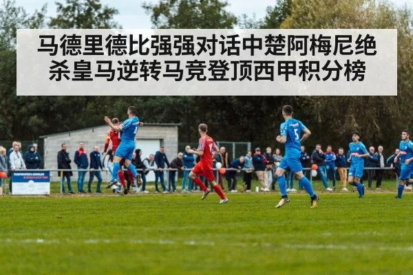 马德里德比强强对话中楚阿梅尼绝杀皇马逆转马竞登顶西甲积分榜