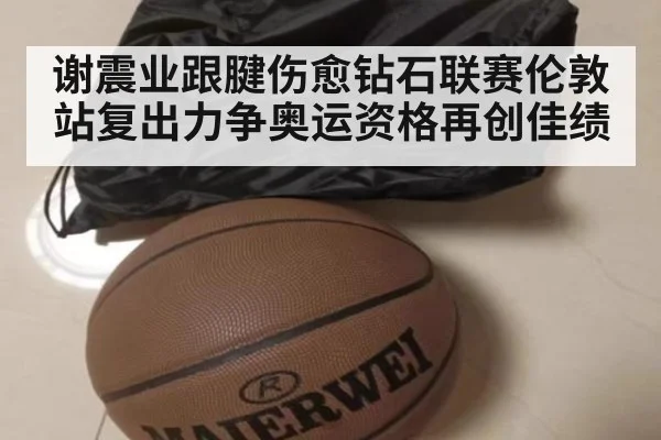 谢震业跟腱伤愈钻石联赛伦敦站复出力争奥运资格再创佳绩