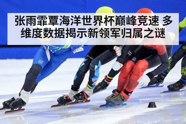 张雨霏覃海洋世界杯巅峰竞速 多维度数据揭示新领军归属之谜