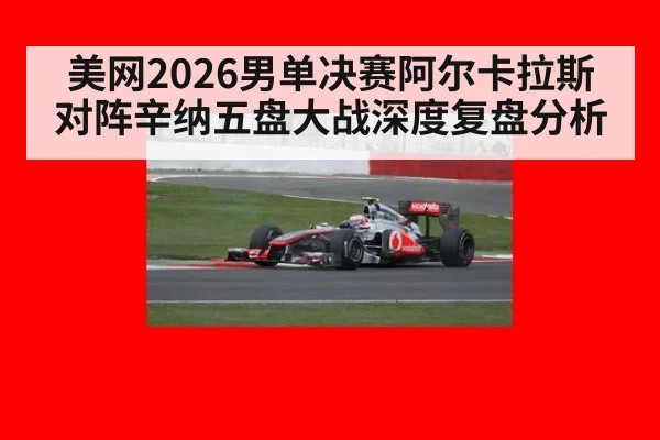 美网2026男单决赛阿尔卡拉斯对阵辛纳五盘大战深度复盘分析