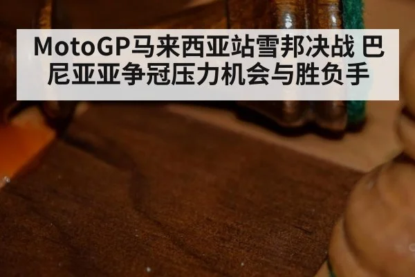 MotoGP马来西亚站雪邦决战 巴尼亚亚争冠压力机会与胜负手